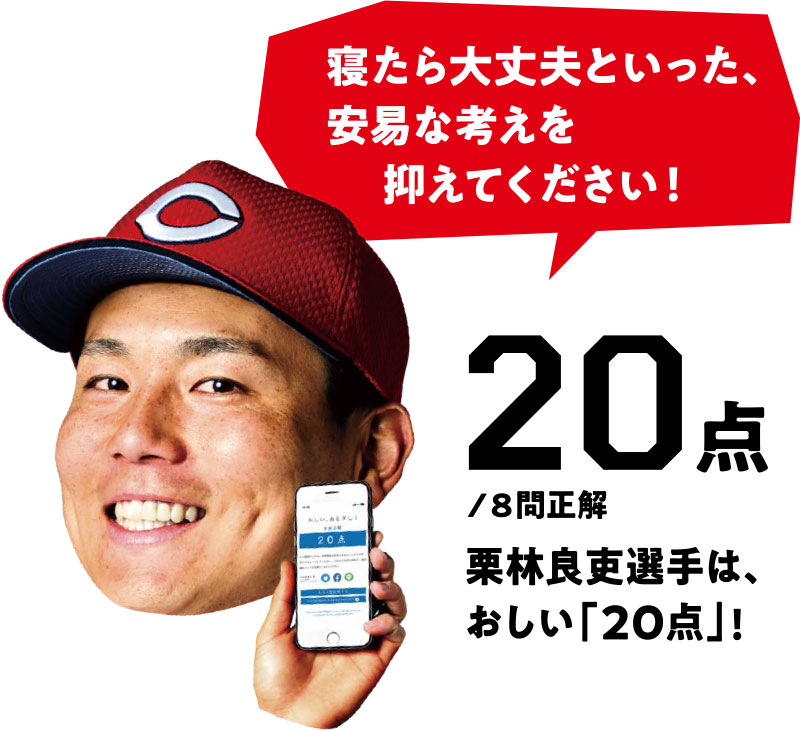 寝たら大丈夫といった、安易な考えを抑えてください！ 20点/8問正解 栗林良吏選手は、おしい「20点」!