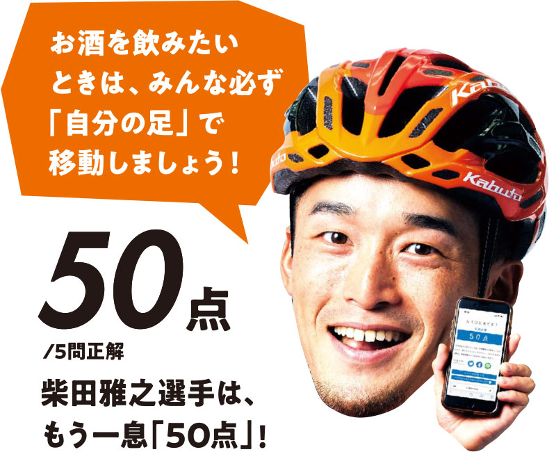 お酒を飲みたいときは、みんな必ず「自分の足」で移動しましょう！ 50点/5問正解 柴田雅之選手は、もう一息「50点」!